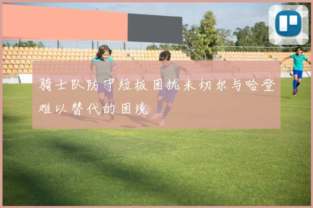 骑士队防守短板困扰米切尔与哈登难以替代的困境