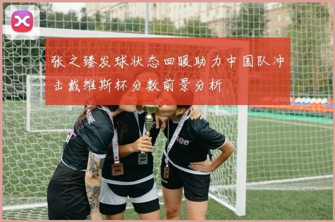 张之臻发球状态回暖助力中国队冲击戴维斯杯分数前景分析