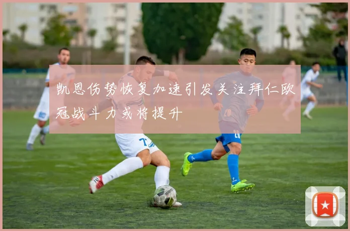 凯恩伤势恢复加速引发关注拜仁欧冠战斗力或将提升