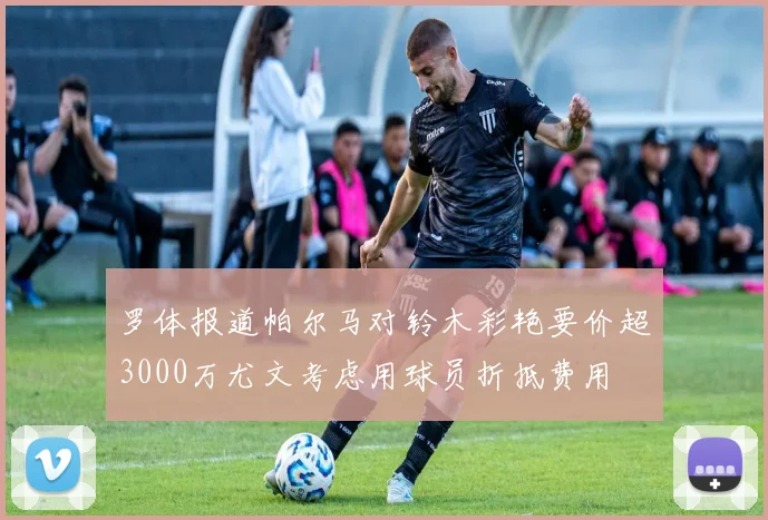 罗体报道帕尔马对铃木彩艳要价超3000万尤文考虑用球员折抵费用