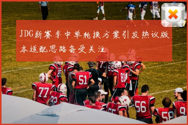 JDG新赛季中单轮换方案引发热议版本适配思路备受关注